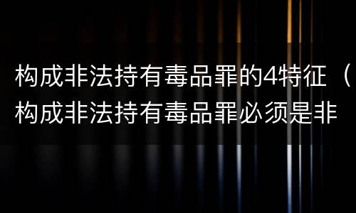 构成非法持有毒品罪的4特征（构成非法持有毒品罪必须是非法持有）