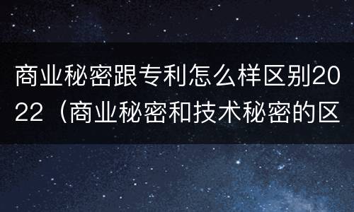 商业秘密跟专利怎么样区别2022（商业秘密和技术秘密的区别）