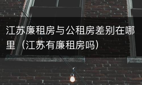 江苏廉租房与公租房差别在哪里（江苏有廉租房吗）