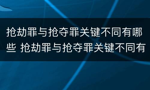 抢劫罪与抢夺罪关键不同有哪些 抢劫罪与抢夺罪关键不同有哪些特征