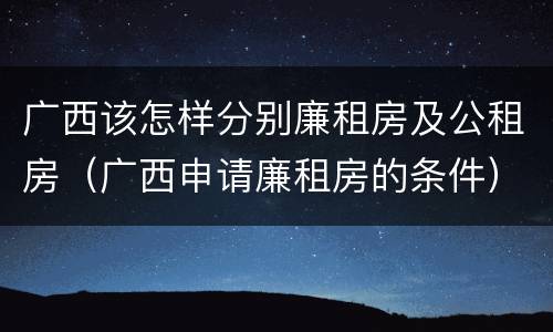 广西该怎样分别廉租房及公租房（广西申请廉租房的条件）