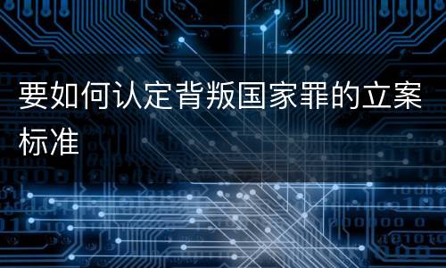 要如何认定背叛国家罪的立案标准