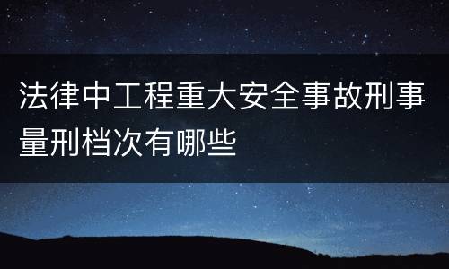 法律中工程重大安全事故刑事量刑档次有哪些
