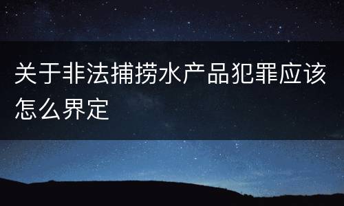 关于非法捕捞水产品犯罪应该怎么界定