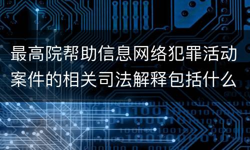 最高院帮助信息网络犯罪活动案件的相关司法解释包括什么规定