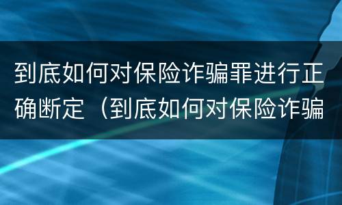 到底如何对保险诈骗罪进行正确断定（到底如何对保险诈骗罪进行正确断定）