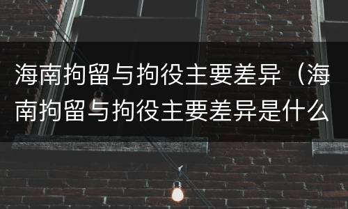 海南拘留与拘役主要差异（海南拘留与拘役主要差异是什么）