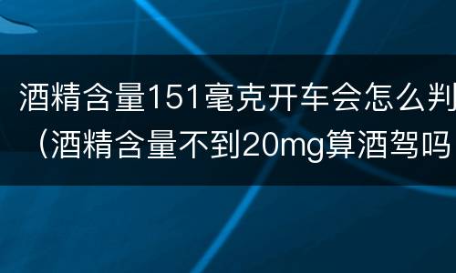 酒精含量151毫克开车会怎么判（酒精含量不到20mg算酒驾吗）