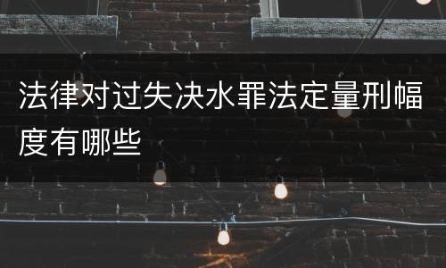 法律对过失决水罪法定量刑幅度有哪些