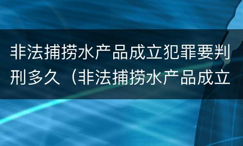 非法捕捞水产品成立犯罪要判刑多久（非法捕捞水产品成立犯罪要判刑多久呢）