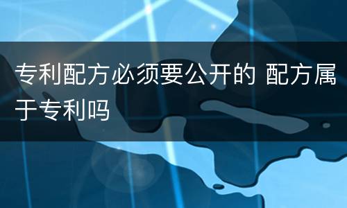 专利配方必须要公开的 配方属于专利吗