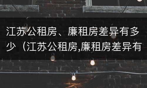 江苏公租房、廉租房差异有多少（江苏公租房,廉租房差异有多少年）