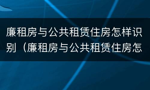 廉租房与公共租赁住房怎样识别（廉租房与公共租赁住房怎样识别出来）
