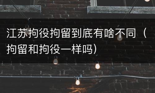 江苏拘役拘留到底有啥不同（拘留和拘役一样吗）