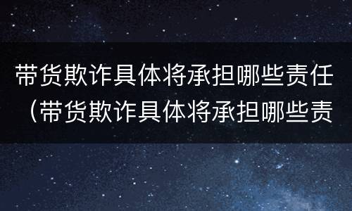 带货欺诈具体将承担哪些责任（带货欺诈具体将承担哪些责任和义务）