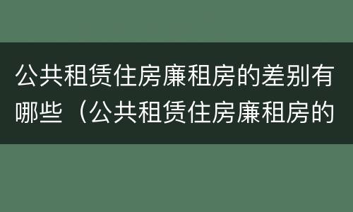公共租赁住房廉租房的差别有哪些（公共租赁住房廉租房的差别有哪些原因）