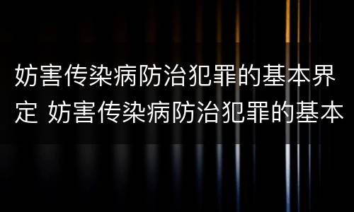 妨害传染病防治犯罪的基本界定 妨害传染病防治犯罪的基本界定是