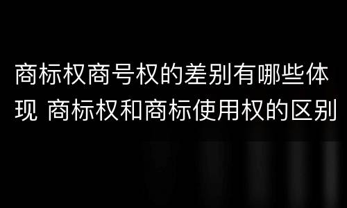商标权商号权的差别有哪些体现 商标权和商标使用权的区别