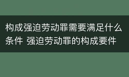 构成强迫劳动罪需要满足什么条件 强迫劳动罪的构成要件