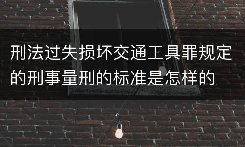 刑法过失损坏交通工具罪规定的刑事量刑的标准是怎样的