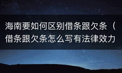 海南要如何区别借条跟欠条（借条跟欠条怎么写有法律效力）