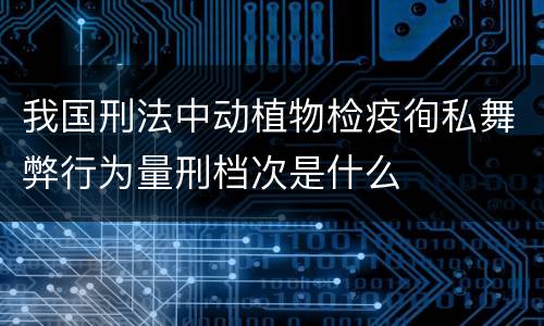 我国刑法中动植物检疫徇私舞弊行为量刑档次是什么
