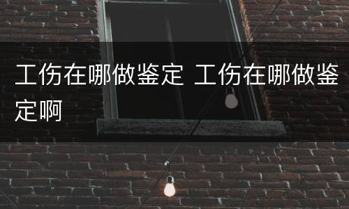 工伤在哪做鉴定 工伤在哪做鉴定啊