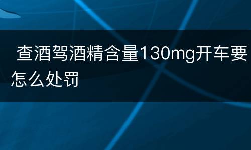  查酒驾酒精含量130mg开车要怎么处罚