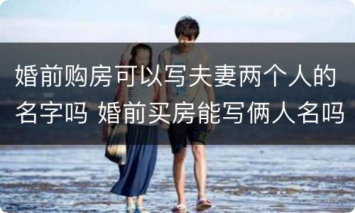 婚前购房可以写夫妻两个人的名字吗 婚前买房能写俩人名吗