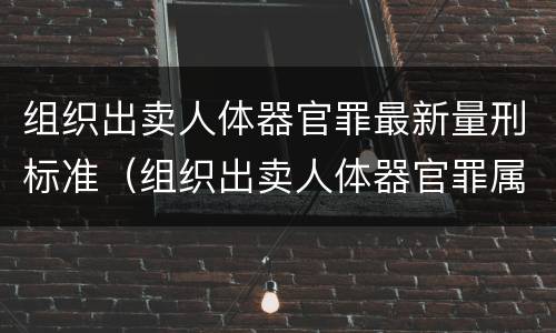 组织出卖人体器官罪最新量刑标准（组织出卖人体器官罪属于哪一类犯罪）
