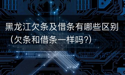 黑龙江欠条及借条有哪些区别（欠条和借条一样吗?）