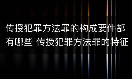 传授犯罪方法罪的构成要件都有哪些 传授犯罪方法罪的特征是什么