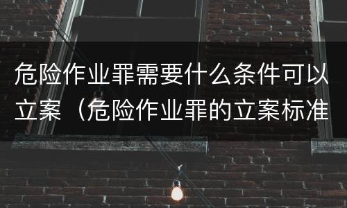危险作业罪需要什么条件可以立案（危险作业罪的立案标准）