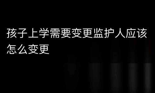 孩子上学需要变更监护人应该怎么变更