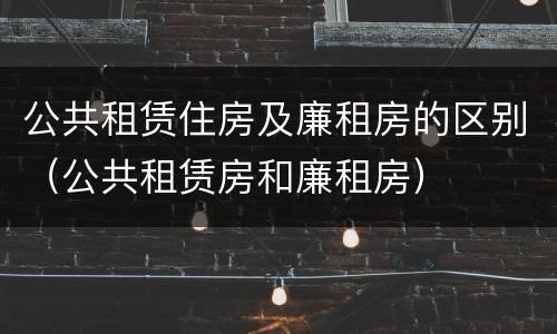公共租赁住房及廉租房的区别（公共租赁房和廉租房）