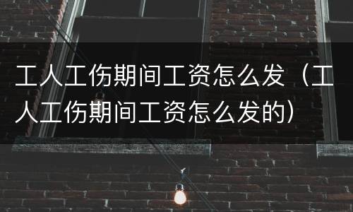 工人工伤期间工资怎么发（工人工伤期间工资怎么发的）