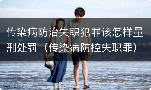 传染病防治失职犯罪该怎样量刑处罚（传染病防控失职罪）