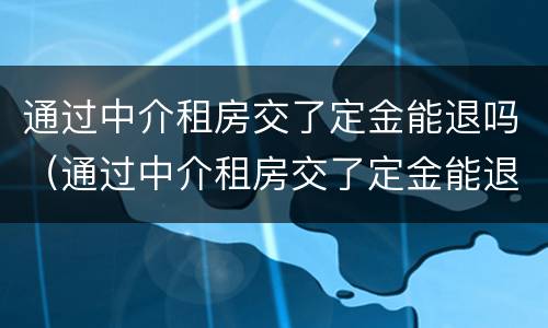 通过中介租房交了定金能退吗（通过中介租房交了定金能退吗安全吗）