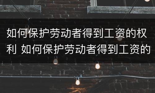 如何保护劳动者得到工资的权利 如何保护劳动者得到工资的权利和利益