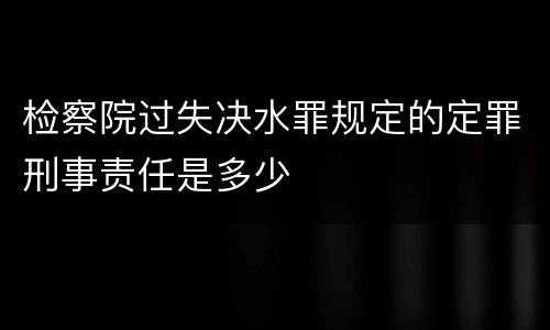 检察院过失决水罪规定的定罪刑事责任是多少