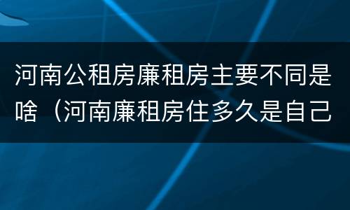 河南公租房廉租房主要不同是啥（河南廉租房住多久是自己的）