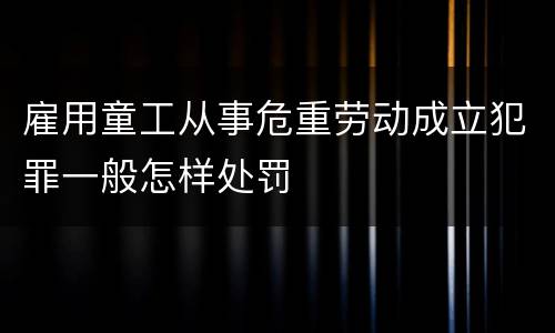 雇用童工从事危重劳动成立犯罪一般怎样处罚