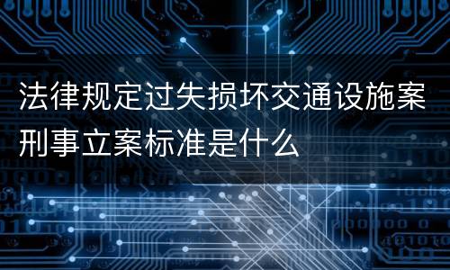 法律规定过失损坏交通设施案刑事立案标准是什么
