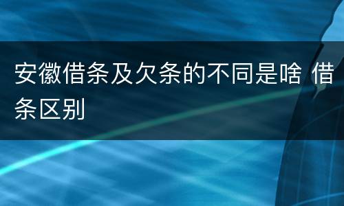 安徽借条及欠条的不同是啥 借条区别