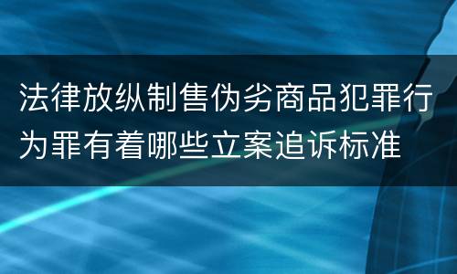 法律放纵制售伪劣商品犯罪行为罪有着哪些立案追诉标准