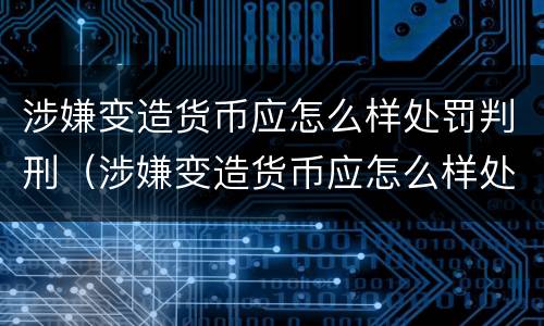 涉嫌变造货币应怎么样处罚判刑（涉嫌变造货币应怎么样处罚判刑多久）