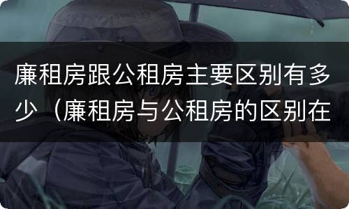 廉租房跟公租房主要区别有多少（廉租房与公租房的区别在哪里）