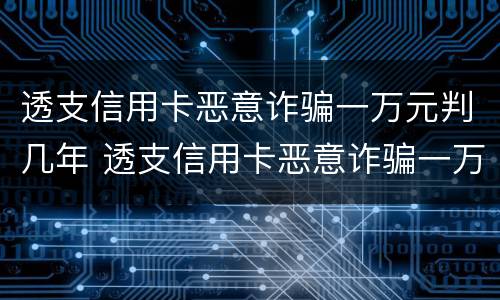 透支信用卡恶意诈骗一万元判几年 透支信用卡恶意诈骗一万元判几年刑期