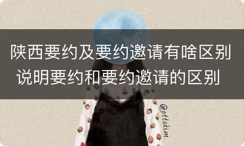 陕西要约及要约邀请有啥区别 说明要约和要约邀请的区别