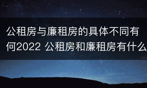 公租房与廉租房的具体不同有何2022 公租房和廉租房有什么区别呢